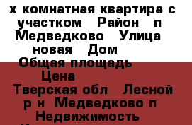 3х-комнатная квартира с участком › Район ­ п. Медведково › Улица ­ новая › Дом ­ 13 › Общая площадь ­ 57 › Цена ­ 1 500 000 - Тверская обл., Лесной р-н, Медведково п. Недвижимость » Квартиры продажа   